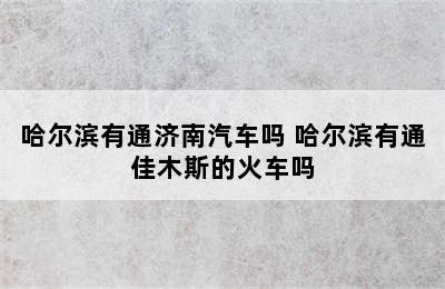 哈尔滨有通济南汽车吗 哈尔滨有通佳木斯的火车吗